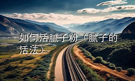 如何活膩?zhàn)臃郏佔(zhàn)拥幕罘ǎ?>
             </div>
             <!--文章無(wú)圖的情況下插入一張圖片end-->
              
      <p>本篇文章給大家談?wù)勅绾位钅佔(zhàn)臃?，以及膩?zhàn)拥幕?**對(duì)應(yīng)的知識(shí)點(diǎn)，希望對(duì)各位有所幫助，不要忘了收***本站喔。
今天給各位分享如何活膩?zhàn)臃鄣闹R(shí)，其中也會(huì)對(duì)膩?zhàn)拥幕?**進(jìn)行解釋，如果能碰巧解決***現(xiàn)在面臨的問(wèn)題，別忘了關(guān)注本站，現(xiàn)在開(kāi)始吧！</p><ol type=