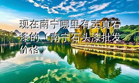 現(xiàn)在南寧哪里有賣真石漆的（南寧石頭漆批發(fā)價(jià)格）