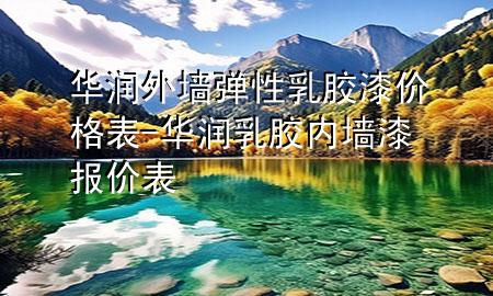 華潤外墻彈性乳膠漆價格表-華潤乳膠內(nèi)墻漆報價表