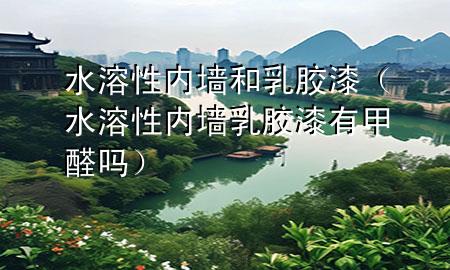 水溶性內(nèi)墻和乳膠漆（水溶性內(nèi)墻乳膠漆有甲醛嗎）