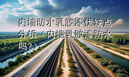 內(nèi)墻防水乳膠漆優(yōu)缺點(diǎn)分析（內(nèi)墻乳膠漆防水嗎?）