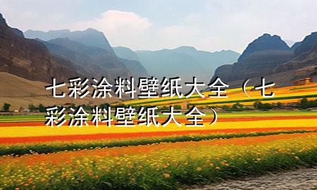 七彩涂料壁紙大全（七彩涂料壁紙大全）