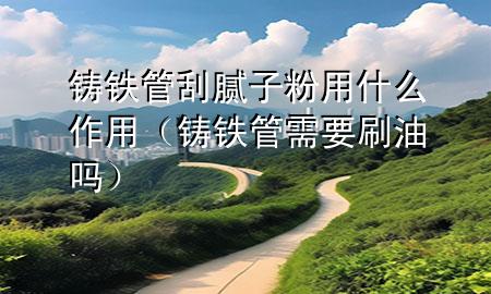 鑄鐵管刮膩子粉用什么作用（鑄鐵管需要刷油嗎）