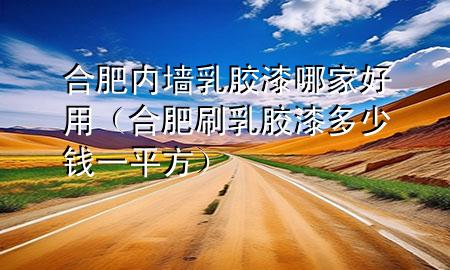 合肥內(nèi)墻乳膠漆哪家好用（合肥刷乳膠漆多少錢一平方）