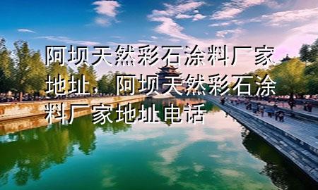 阿壩天然彩石涂料廠家地址，阿壩天然彩石涂料廠家地址電話