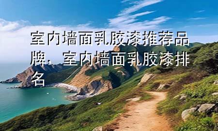室內墻面乳膠漆推薦品牌，室內墻面乳膠漆排名