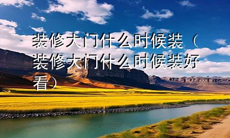 裝修大門什么時(shí)候裝（裝修大門什么時(shí)候裝好看）