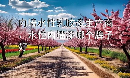 內(nèi)墻水性乳膠漆生產(chǎn)商，水性內(nèi)墻漆哪個(gè)牌子好