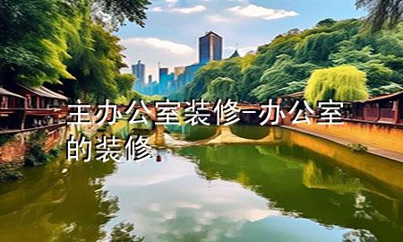 主辦公室裝修-辦公室的裝修
