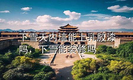 下雪天內(nèi)墻能上乳膠漆嗎，下雪能裝修嗎