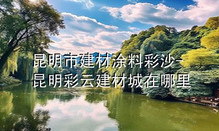 昆明市建材涂料彩沙-昆明彩云建材城在哪里