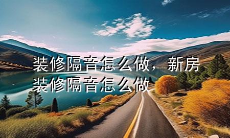 裝修隔音怎么做，新房裝修隔音怎么做