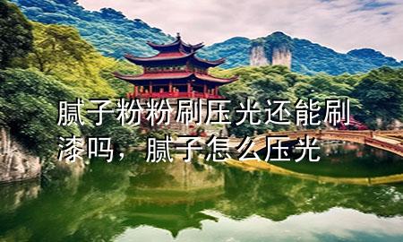 膩子粉粉刷壓光還能刷漆嗎，膩子怎么壓光