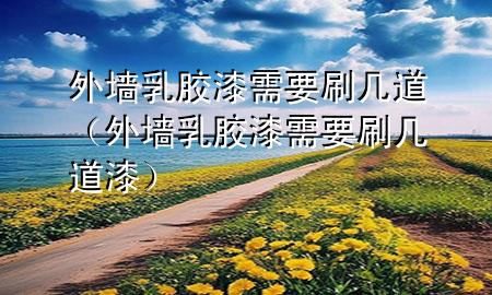 外墻乳膠漆需要刷幾道（外墻乳膠漆需要刷幾道漆）