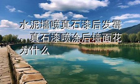 水泥墻噴真石漆后發(fā)霉，真石漆噴涂后墻面花為什么