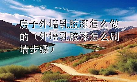 房子外墻乳膠漆怎么做的（外墻乳膠漆怎么刷墻步驟）