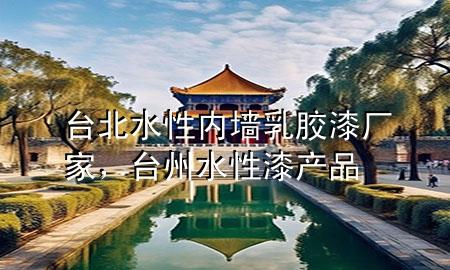 臺北水性內(nèi)墻乳膠漆廠家，臺州水性漆產(chǎn)品