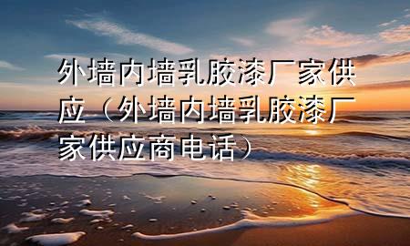 外墻內(nèi)墻乳膠漆廠家供應(yīng)（外墻內(nèi)墻乳膠漆廠家供應(yīng)商電話(huà)）