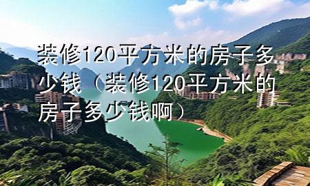 裝修120平方米的房子多少錢（裝修120平方米的房子多少錢?。?>
             </div>
             <!--文章無圖的情況下插入一張圖片end-->
              
      <p>本篇文章給大家談?wù)勓b修120平方米的房子多少錢，以及裝修120平方米的房子多少錢啊對應(yīng)的知識(shí)點(diǎn)，希望對各位有所幫助，不要忘了收***本站喔。
今天給各位分享裝修120平方米的房子多少錢的知識(shí)，其中也會(huì)對裝修120平方米的房子多少錢啊進(jìn)行解釋，如果能碰巧解決***現(xiàn)在面臨的問題，別忘了關(guān)注本站，現(xiàn)在開始吧！</p><ol type=