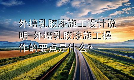 外墻乳膠漆施工設(shè)計說明-外墻乳膠漆施工操作的要點是什么?