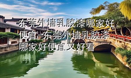 東莞外墻乳膠漆哪家好便宜-東莞外墻乳膠漆哪家好便宜又好看