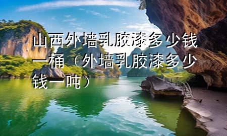 山西外墻乳膠漆多少錢一桶（外墻乳膠漆多少錢一噸）