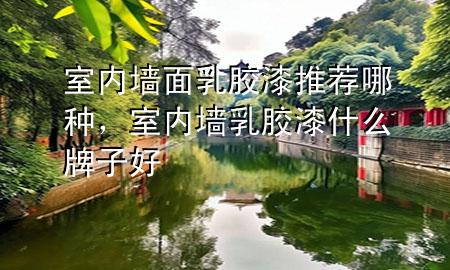室內(nèi)墻面乳膠漆推薦哪種，室內(nèi)墻乳膠漆什么牌子好