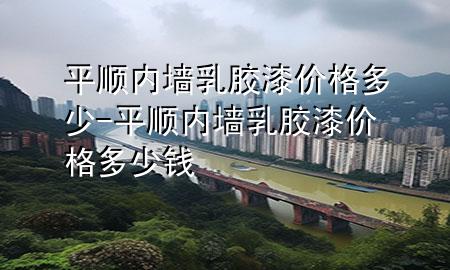 平順內墻乳膠漆價格多少-平順內墻乳膠漆價格多少錢