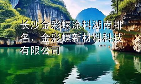 長沙金彩螺涂料湖南排名，金彩螺新材料科技有限公司