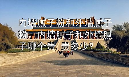內(nèi)墻膩子粉和外墻膩子粉，內(nèi)墻膩子和外墻膩子哪個貴,貴多少?
