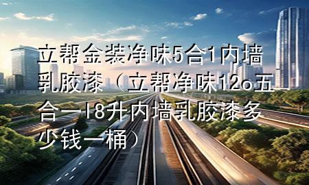 立幫金裝凈味5合1內(nèi)墻乳膠漆（立幫凈味12o五合一l8升內(nèi)墻乳膠漆多少錢一桶）