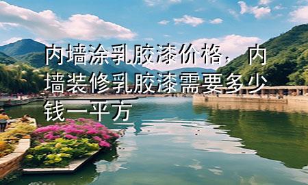 內(nèi)墻涂乳膠漆價格，內(nèi)墻裝修乳膠漆需要多少錢一平方
