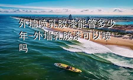 外墻噴乳膠漆能管多少年-外墻乳膠漆可以噴嗎