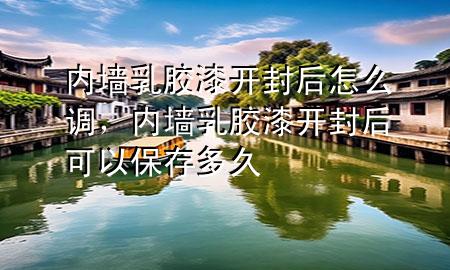 內(nèi)墻乳膠漆開封后怎么調(diào)，內(nèi)墻乳膠漆開封后可以保存多久