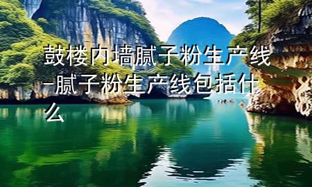 鼓樓內(nèi)墻膩?zhàn)臃凵a(chǎn)線-膩?zhàn)臃凵a(chǎn)線包括什么