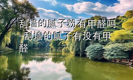 刮墻的膩?zhàn)臃塾屑兹﹩?刮墻的膩?zhàn)佑袥]有甲醛