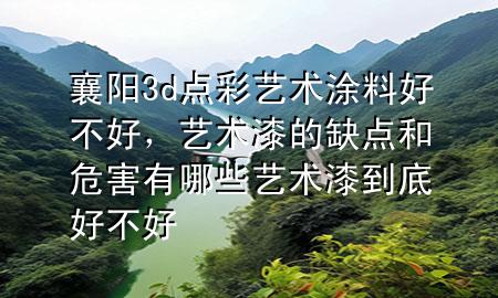 襄陽3d點(diǎn)彩藝術(shù)涂料好不好，藝術(shù)漆的缺點(diǎn)和危害有哪些藝術(shù)漆到底好不好