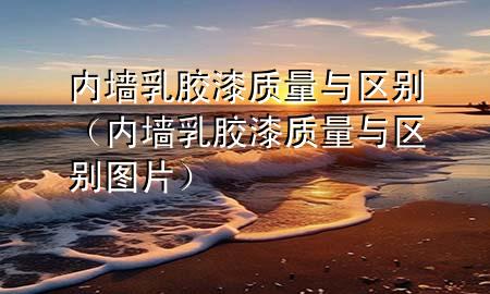 內(nèi)墻乳膠漆質(zhì)量與區(qū)別（內(nèi)墻乳膠漆質(zhì)量與區(qū)別圖片）