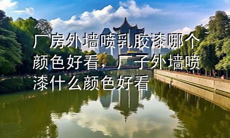 廠房外墻噴乳膠漆哪個(gè)顏色好看，廠子外墻噴漆什么顏色好看