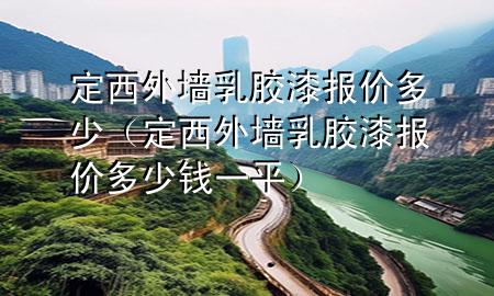 定西外墻乳膠漆報(bào)價(jià)多少（定西外墻乳膠漆報(bào)價(jià)多少錢(qián)一平）