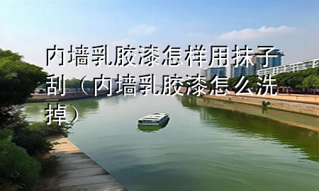 內(nèi)墻乳膠漆怎樣用抹子刮（內(nèi)墻乳膠漆怎么洗掉）