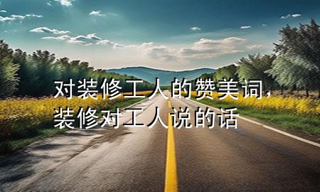 對(duì)裝修工人的贊美詞，裝修對(duì)工人說(shuō)的話