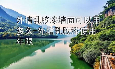 外墻乳膠漆墻面可以用多久-外墻乳膠漆使用年限