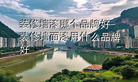 裝修墻漆哪個(gè)品牌好-裝修墻面漆用什么品牌好