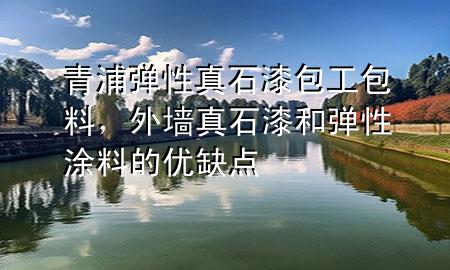 青浦彈性真石漆包工包料，外墻真石漆和彈性涂料的優(yōu)缺點