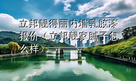 立邦靚得麗內墻乳膠漆報價（立邦靚家膩子怎么樣）