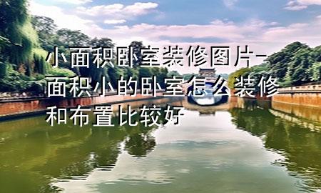 小面積臥室裝修圖片-面積小的臥室怎么裝修和布置比較好
