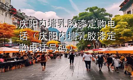 慶陽內墻乳膠漆定購電話（慶陽內墻乳膠漆定購電話號碼）
