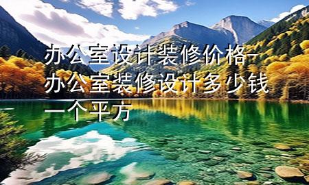 辦公室設(shè)計(jì)裝修價(jià)格-辦公室裝修設(shè)計(jì)多少錢一個(gè)平方