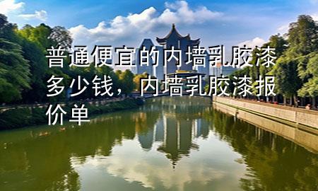 普通便宜的內(nèi)墻乳膠漆多少錢，內(nèi)墻乳膠漆報價單